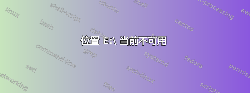 位置 E:\ 当前不可用