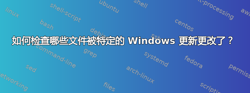 如何检查哪些文件被特定的 Windows 更新更改了？