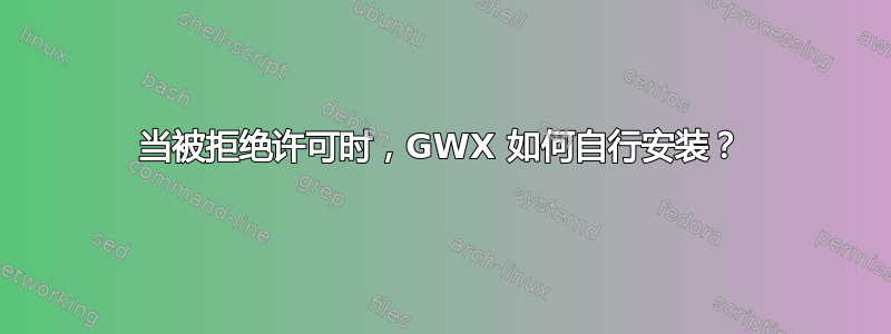 当被拒绝许可时，GWX 如何自行安装？