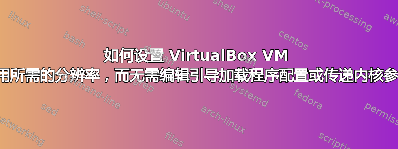 如何设置 VirtualBox VM 使用所需的分辨率，而无需编辑引导加载程序配置或传递内核参数