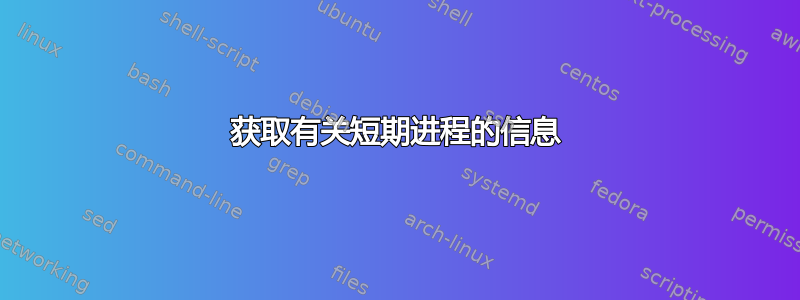 获取有关短期进程的信息