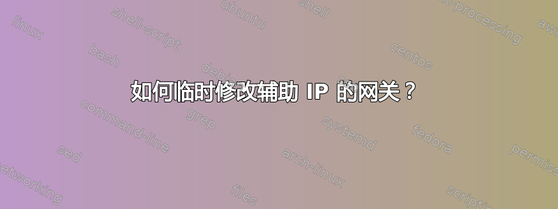 如何临时修改辅助 IP 的网关？