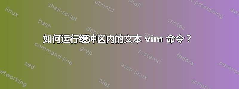 如何运行缓冲区内的文本 vim 命令？