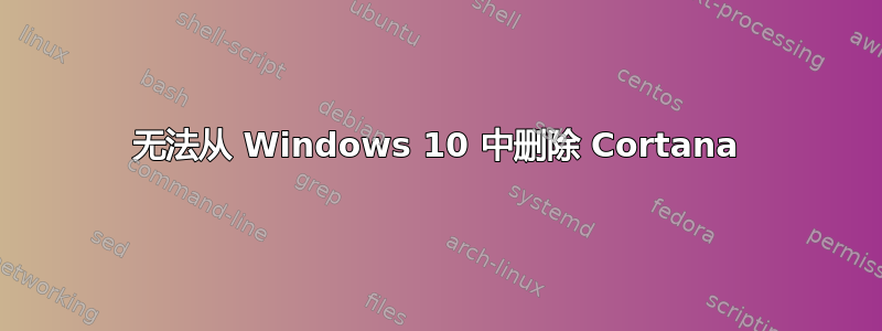 无法从 Windows 10 中删除 Cortana