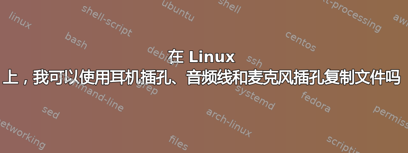 在 Linux 上，我可以使用耳机插孔、音频线和麦克风插孔复制文件吗