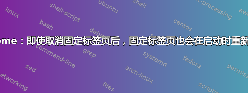 Chrome：即使取消固定标签页后，固定标签页也会在启动时重新打开