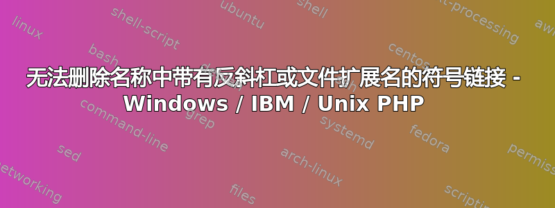 无法删除名称中带有反斜杠或文件扩展名的符号链接 - Windows / IBM / Unix PHP