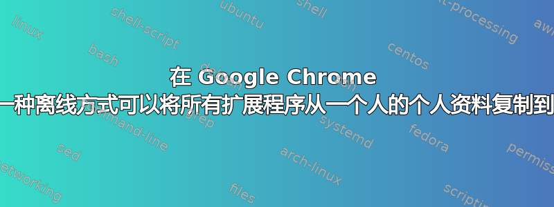 在 Google Chrome 中，是否有一种离线方式可以将所有扩展程序从一个人的个人资料复制到另一个人？