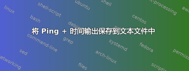 将 Ping + 时间输出保存到文本文件中