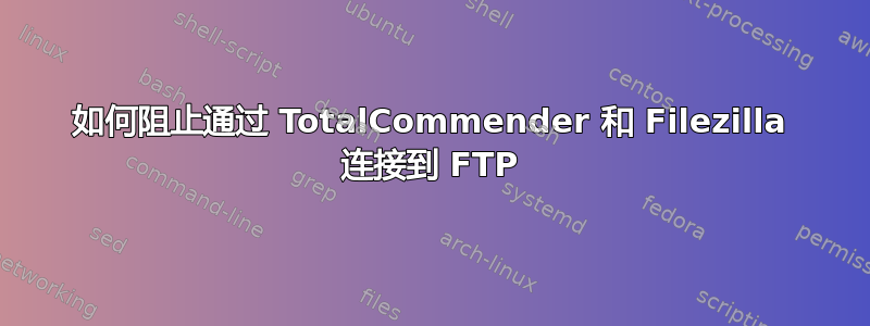 如何阻止通过 TotalCommender 和 Filezilla 连接到 FTP