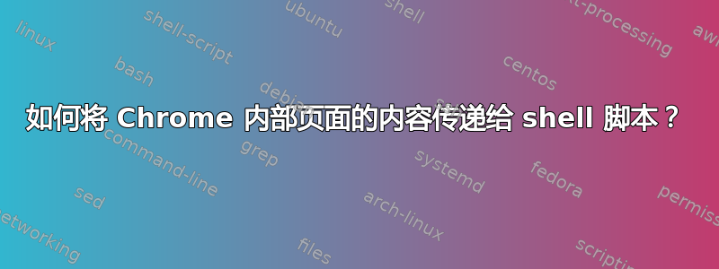 如何将 Chrome 内部页面的内容传递给 shell 脚本？