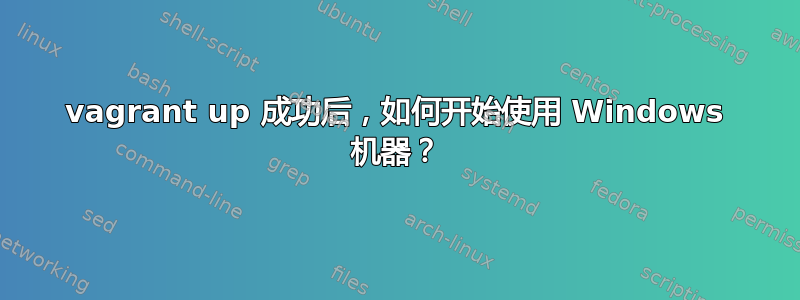 vagrant up 成功后，如何开始使用 Windows 机器？