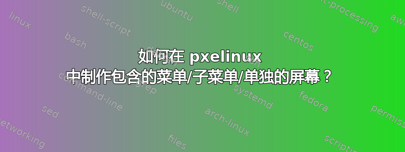 如何在 pxelinux 中制作包含的菜单/子菜单/单独的屏幕？