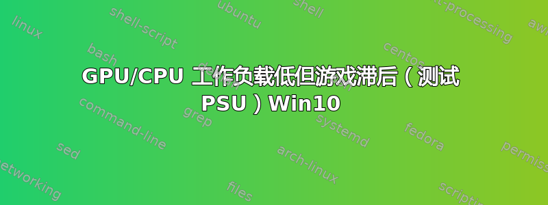 GPU/CPU 工作负载低但游戏滞后（测试 PSU）Win10