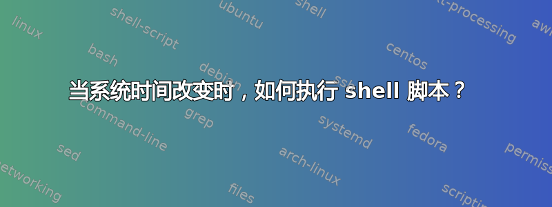 当系统时间改变时，如何执行 shell 脚本？ 