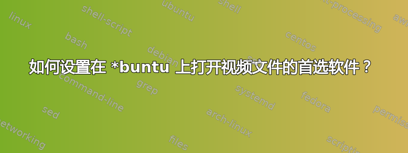 如何设置在 *buntu 上打开视频文件的首选软件？