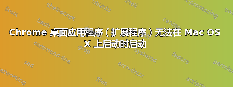 Chrome 桌面应用程序（扩展程序）无法在 Mac OS X 上启动时启动