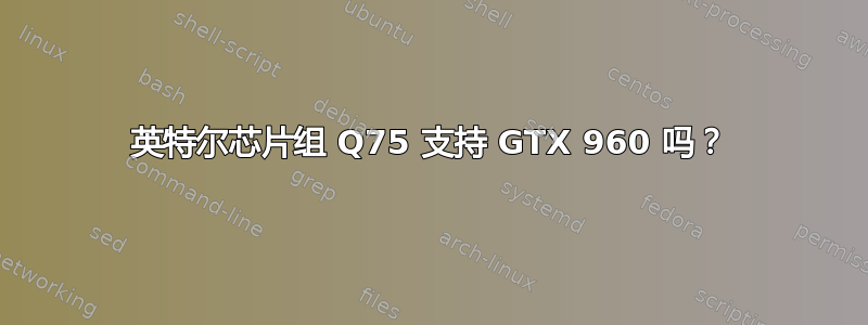 英特尔芯片组 Q75 支持 GTX 960 吗？