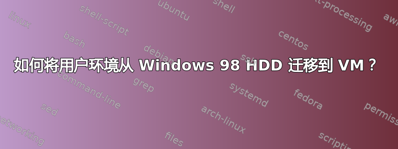 如何将用户环境从 Windows 98 HDD 迁移到 VM？