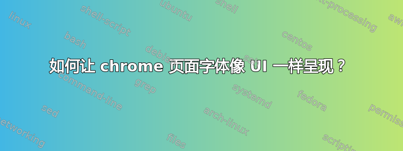 如何让 chrome 页面字体像 UI 一样呈现？