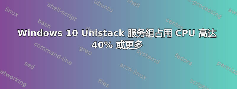 Windows 10 Unistack 服务组占用 CPU 高达 40% 或更多