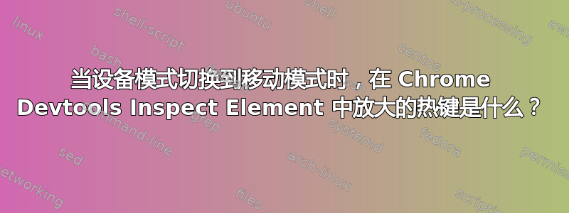 当设备模式切换到移动模式时，在 Chrome Devtools Inspect Element 中放大的热键是什么？