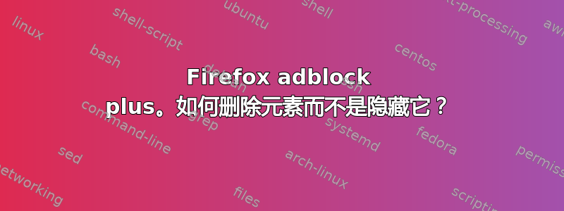 Firefox adblock plus。如何删除元素而不是隐藏它？