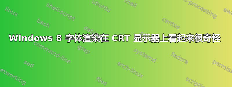 Windows 8 字体渲染在 CRT 显示器上看起来很奇怪