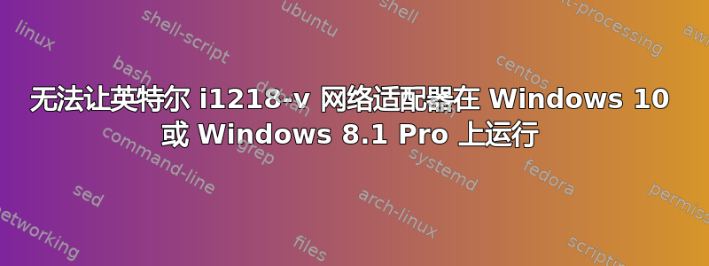 无法让英特尔 i1218-v 网络适配器在 Windows 10 或 Windows 8.1 Pro 上运行