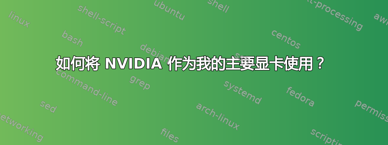 如何将 NVIDIA 作为我的主要显卡使用？