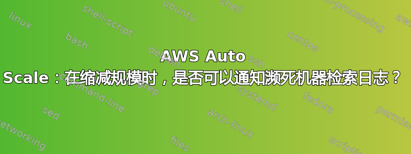 AWS Auto Scale：在缩减规模时，是否可以通知濒死机器检索日志？