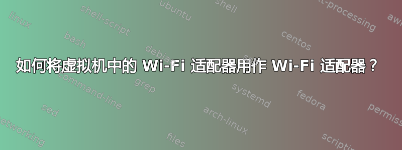 如何将虚拟机中的 Wi-Fi 适配器用作 Wi-Fi 适配器？