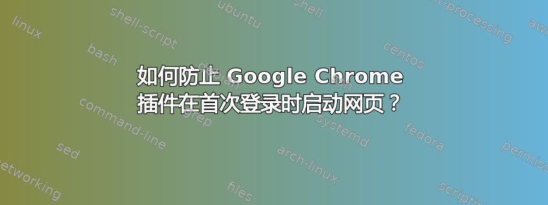 如何防止 Google Chrome 插件在首次登录时启动网页？