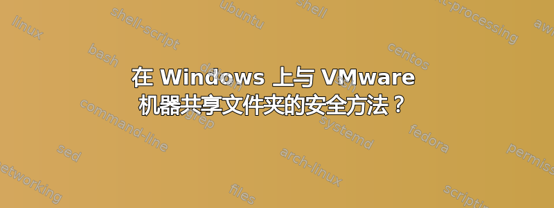 在 Windows 上与 VMware 机器共享文件夹的安全方法？