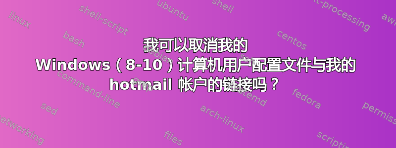 我可以取消我的 Windows（8-10）计算机用户配置文件与我的 hotmail 帐户的链接吗？