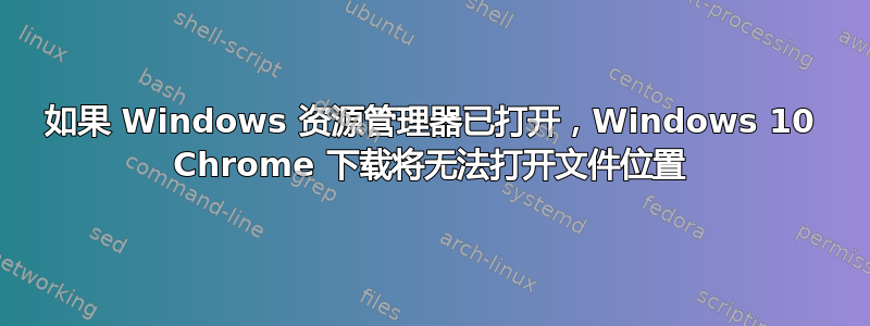 如果 Windows 资源管理器已打开，Windows 10 Chrome 下载将无法打开文件位置