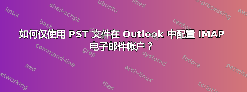 如何仅使用 PST 文件在 Outlook 中配置 IMAP 电子邮件帐户？