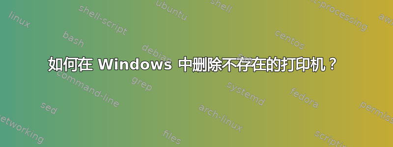 如何在 Windows 中删除不存在的打印机？