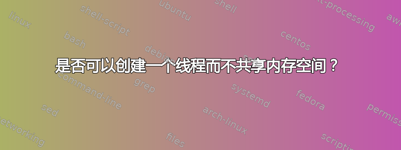 是否可以创建一个线程而不共享内存空间？