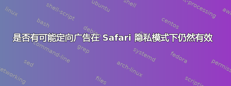 是否有可能定向广告在 Safari 隐私模式下仍然有效 