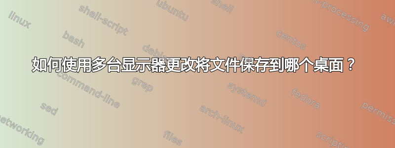 如何使用多台显示器更改将文件保存到哪个桌面？