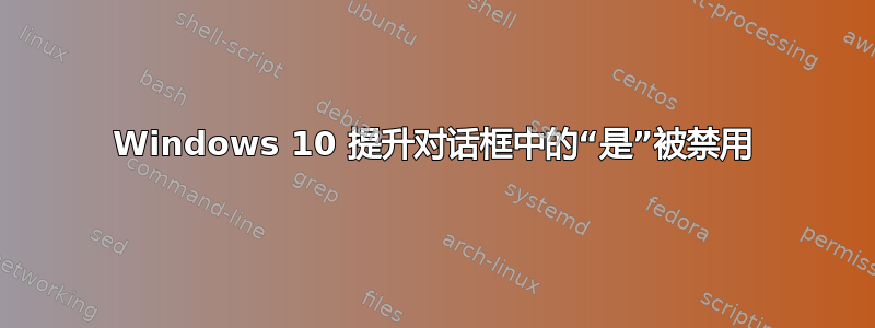 Windows 10 提升对话框中的“是”被禁用