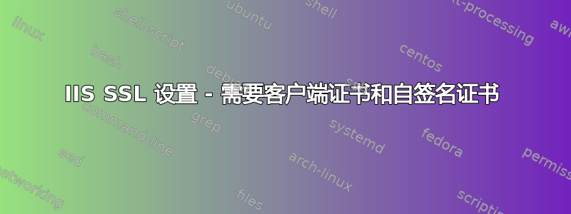 IIS SSL 设置 - 需要客户端证书和自签名证书