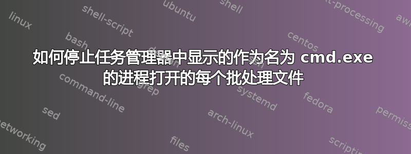 如何停止任务管理器中显示的作为名为 cmd.exe 的进程打开的每个批处理文件