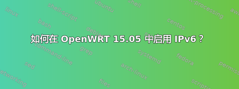 如何在 OpenWRT 15.05 中启用 IPv6？