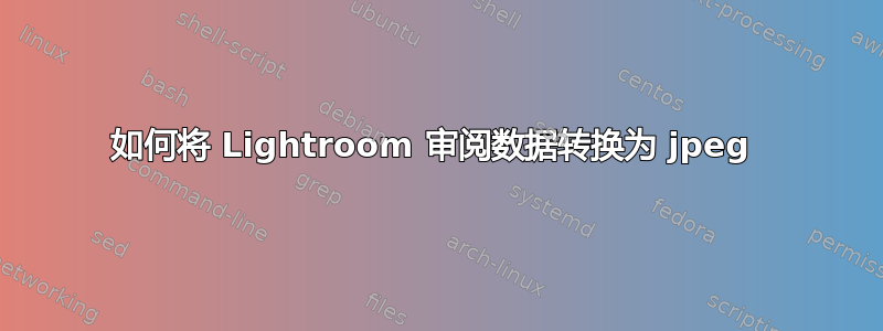 如何将 Lightroom 审阅数据转换为 jpeg 