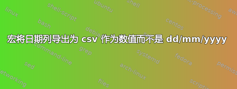 宏将日期列导出为 csv 作为数值而不是 dd/mm/yyyy