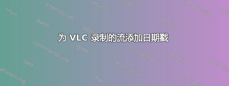 为 VLC 录制的流添加日期戳