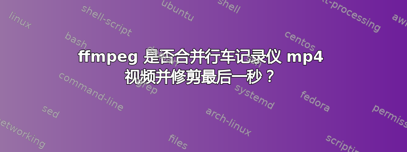 ffmpeg 是否合并行车记录仪 mp4 视频并修剪最后一秒？