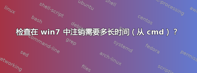 检查在 win7 中注销需要多长时间（从 cmd）？